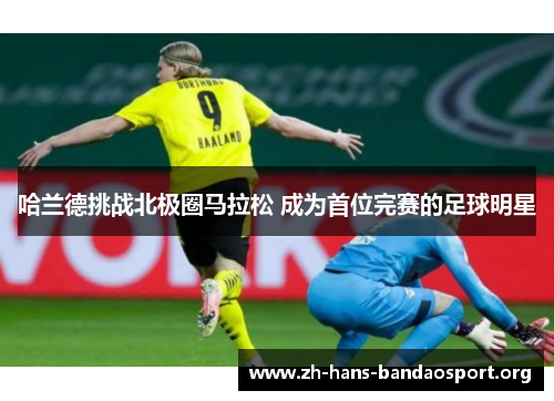 哈兰德挑战北极圈马拉松 成为首位完赛的足球明星 哈兰德挑战北极圈马拉松 成为首位完赛的足球明星