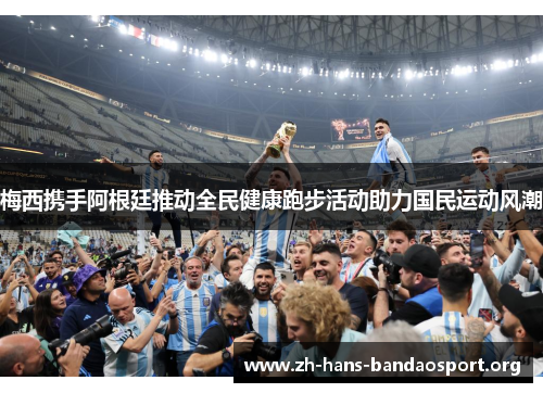 梅西携手阿根廷推动全民健康跑步活动助力国民运动风潮 梅西携手阿根廷推动全民健康跑步活动助力国民运动风潮