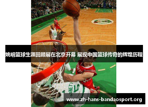姚明篮球生涯回顾展在北京开幕 展现中国篮球传奇的辉煌历程 姚明篮球生涯回顾展在北京开幕 展现中国篮球传奇的辉煌历程