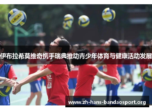 伊布拉希莫维奇携手瑞典推动青少年体育与健康活动发展 伊布拉希莫维奇携手瑞典推动青少年体育与健康活动发展