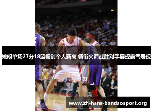 姚明单场27分18篮板创个人新高 领衔火箭战胜对手展现霸气表现 姚明单场27分18篮板创个人新高 领衔火箭战胜对手展现霸气表现