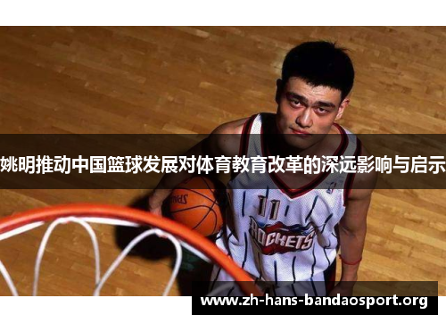 姚明推动中国篮球发展对体育教育改革的深远影响与启示 姚明推动中国篮球发展对体育教育改革的深远影响与启示