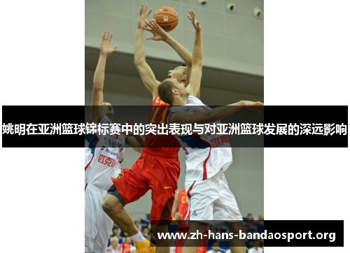 姚明在亚洲篮球锦标赛中的突出表现与对亚洲篮球发展的深远影响 姚明在亚洲篮球锦标赛中的突出表现与对亚洲篮球发展的深远影响