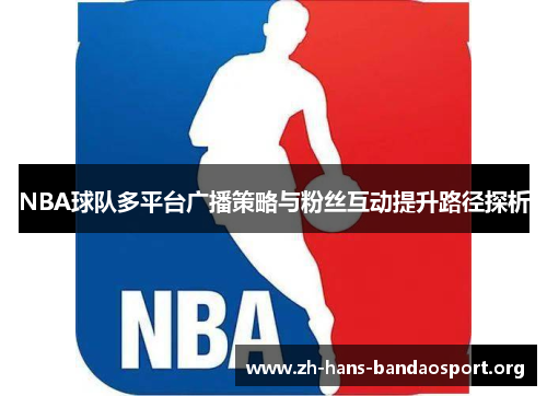 NBA球队多平台广播策略与粉丝互动提升路径探析 NBA球队多平台广播策略与粉丝互动提升路径探析