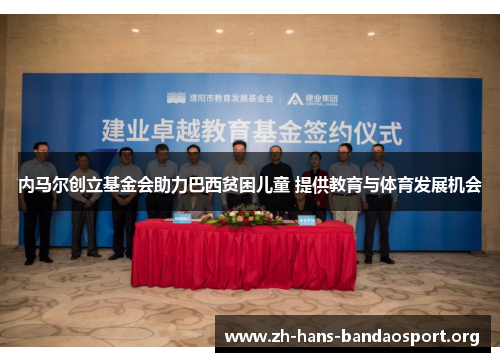 内马尔创立基金会助力巴西贫困儿童 提供教育与体育发展机会 内马尔创立基金会助力巴西贫困儿童 提供教育与体育发展机会