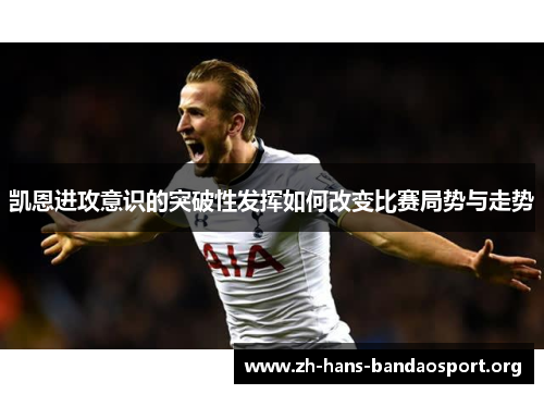 凯恩进攻意识的突破性发挥如何改变比赛局势与走势 凯恩进攻意识的突破性发挥如何改变比赛局势与走势