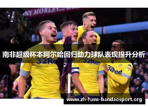 南非超级杯本阿尔哈回归助力球队表现提升分析 南非超级杯本阿尔哈回归助力球队表现提升分析