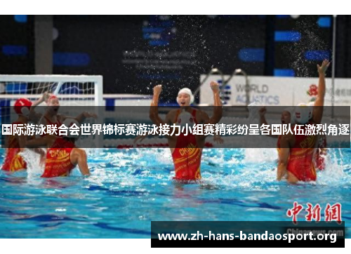 国际游泳联合会世界锦标赛游泳接力小组赛精彩纷呈各国队伍激烈角逐 国际游泳联合会世界锦标赛游泳接力小组赛精彩纷呈各国队伍激烈角逐