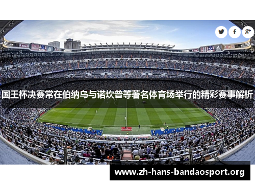 国王杯决赛常在伯纳乌与诺坎普等著名体育场举行的精彩赛事解析 国王杯决赛常在伯纳乌与诺坎普等著名体育场举行的精彩赛事解析