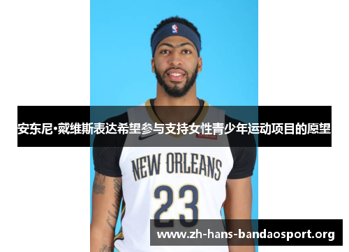 安东尼·戴维斯表达希望参与支持女性青少年运动项目的愿望 安东尼·戴维斯表达希望参与支持女性青少年运动项目的愿望