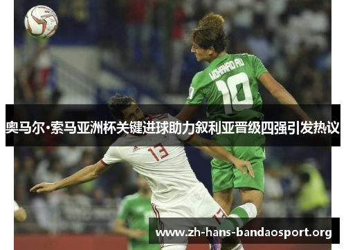 奥马尔·索马亚洲杯关键进球助力叙利亚晋级四强引发热议 奥马尔·索马亚洲杯关键进球助力叙利亚晋级四强引发热议