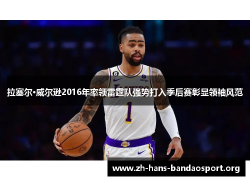 拉塞尔·威尔逊2016年率领雷霆队强势打入季后赛彰显领袖风范 拉塞尔·威尔逊2016年率领雷霆队强势打入季后赛彰显领袖风范