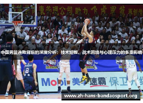 中国男篮连败背后的深度分析:技术短板、战术困境与心理压力的多重影响 中国男篮连败背后的深度分析:技术短板、战术困境与心理压力的多重影响