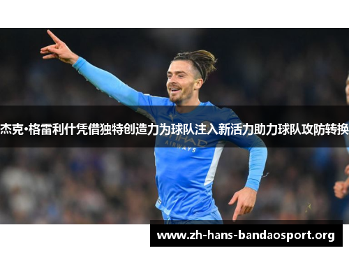 杰克·格雷利什凭借独特创造力为球队注入新活力助力球队攻防转换 杰克·格雷利什凭借独特创造力为球队注入新活力助力球队攻防转换