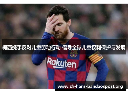 梅西携手反对儿童劳动行动 倡导全球儿童权利保护与发展 梅西携手反对儿童劳动行动 倡导全球儿童权利保护与发展