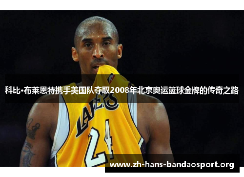 科比·布莱恩特携手美国队夺取2008年北京奥运篮球金牌的传奇之路 科比·布莱恩特携手美国队夺取2008年北京奥运篮球金牌的传奇之路