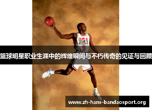 篮球明星职业生涯中的辉煌瞬间与不朽传奇的见证与回顾