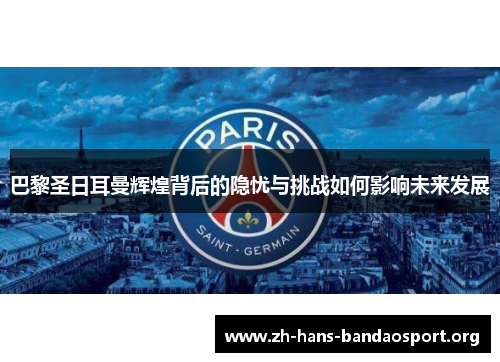 巴黎圣日耳曼辉煌背后的隐忧与挑战如何影响未来发展