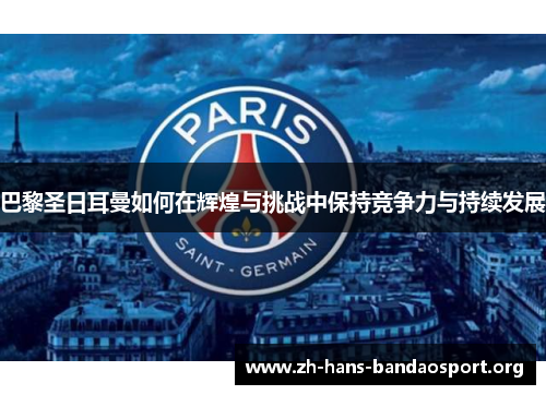 巴黎圣日耳曼如何在辉煌与挑战中保持竞争力与持续发展