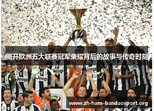 揭开欧洲五大联赛冠军荣耀背后的故事与传奇时刻 揭开欧洲五大联赛冠军荣耀背后的故事与传奇时刻