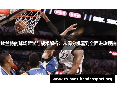 杜兰特的球场哲学与战术解析：从得分机器到全面进攻领袖