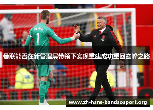 曼联能否在新管理层带领下实现重建成功重回巅峰之路 曼联能否在新管理层带领下实现重建成功重回巅峰之路