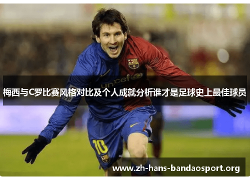 梅西与C罗比赛风格对比及个人成就分析谁才是足球史上最佳球员 梅西与C罗比赛风格对比及个人成就分析谁才是足球史上最佳球员