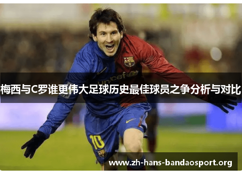 梅西与C罗谁更伟大足球历史最佳球员之争分析与对比 梅西与C罗谁更伟大足球历史最佳球员之争分析与对比