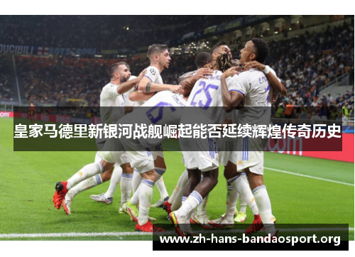 皇家马德里新银河战舰崛起能否延续辉煌传奇历史