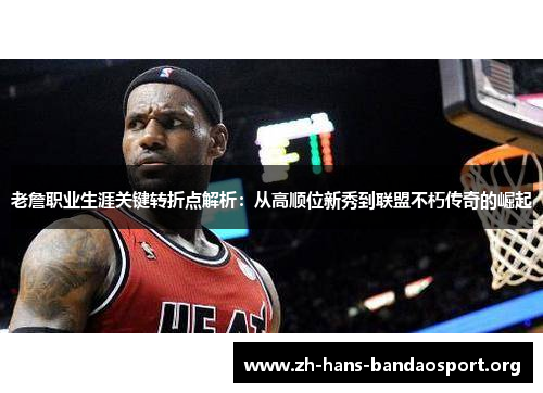 老詹职业生涯关键转折点解析:从高顺位新秀到联盟不朽传奇的崛起 老詹职业生涯关键转折点解析:从高顺位新秀到联盟不朽传奇的崛起