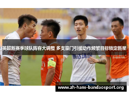 英超新赛季球队阵容大调整 多支豪门引援动作频繁目标锁定新星 英超新赛季球队阵容大调整 多支豪门引援动作频繁目标锁定新星