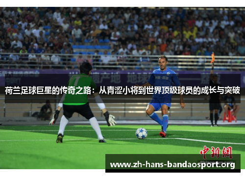 荷兰足球巨星的传奇之路:从青涩小将到世界顶级球员的成长与突破 荷兰足球巨星的传奇之路:从青涩小将到世界顶级球员的成长与突破
