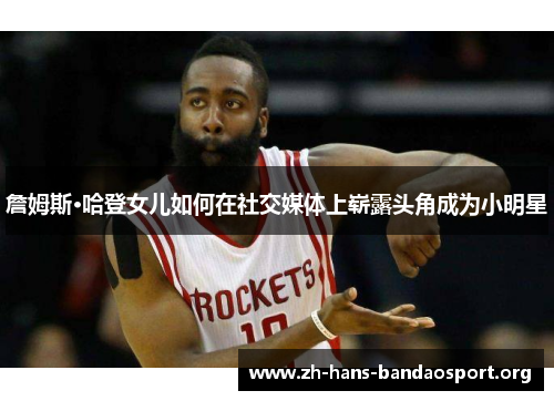 詹姆斯·哈登女儿如何在社交媒体上崭露头角成为小明星 詹姆斯·哈登女儿如何在社交媒体上崭露头角成为小明星