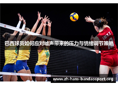 巴西球员如何应对嘘声带来的压力与情绪调节策略 巴西球员如何应对嘘声带来的压力与情绪调节策略