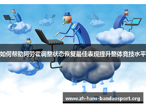如何帮助阿劳霍调整状态恢复最佳表现提升整体竞技水平 如何帮助阿劳霍调整状态恢复最佳表现提升整体竞技水平