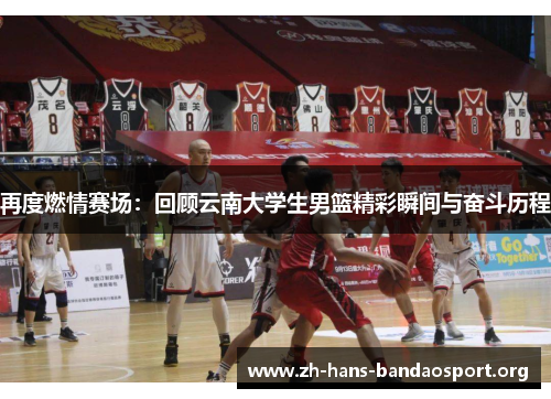 再度燃情赛场:回顾云南大学生男篮精彩瞬间与奋斗历程 再度燃情赛场:回顾云南大学生男篮精彩瞬间与奋斗历程