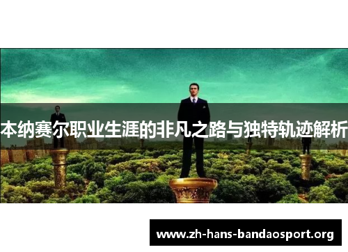 本纳赛尔职业生涯的非凡之路与独特轨迹解析 本纳赛尔职业生涯的非凡之路与独特轨迹解析