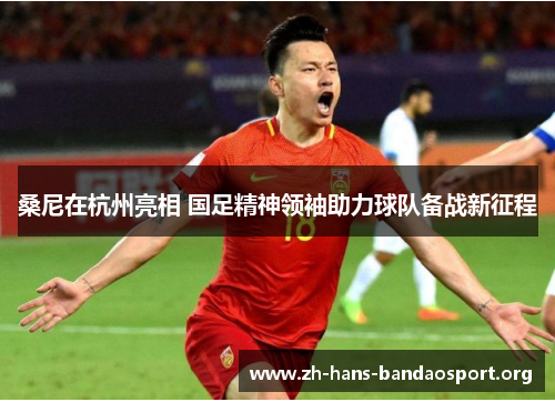 桑尼在杭州亮相 国足精神领袖助力球队备战新征程