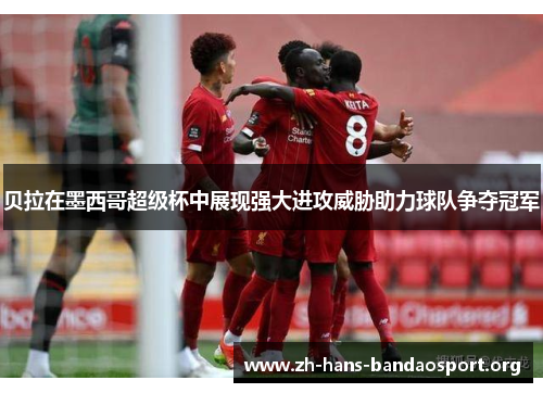贝拉在墨西哥超级杯中展现强大进攻威胁助力球队争夺冠军 贝拉在墨西哥超级杯中展现强大进攻威胁助力球队争夺冠军