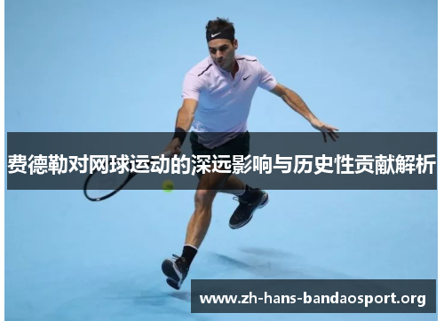 费德勒对网球运动的深远影响与历史性贡献解析 费德勒对网球运动的深远影响与历史性贡献解析