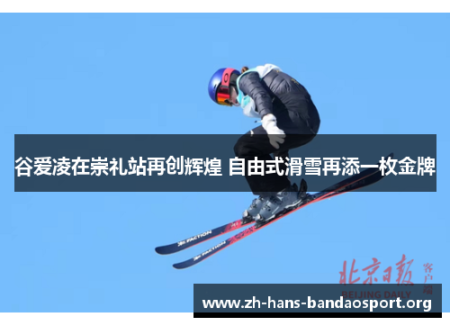 谷爱凌在崇礼站再创辉煌 自由式滑雪再添一枚金牌 谷爱凌在崇礼站再创辉煌 自由式滑雪再添一枚金牌