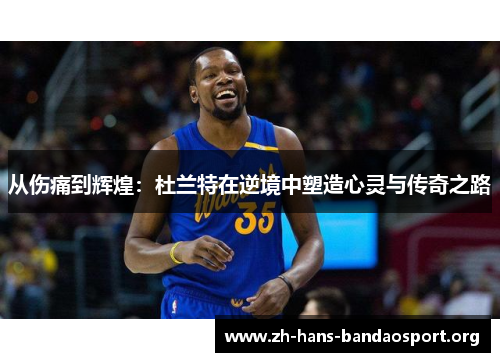 从伤痛到辉煌:杜兰特在逆境中塑造心灵与传奇之路 从伤痛到辉煌:杜兰特在逆境中塑造心灵与传奇之路