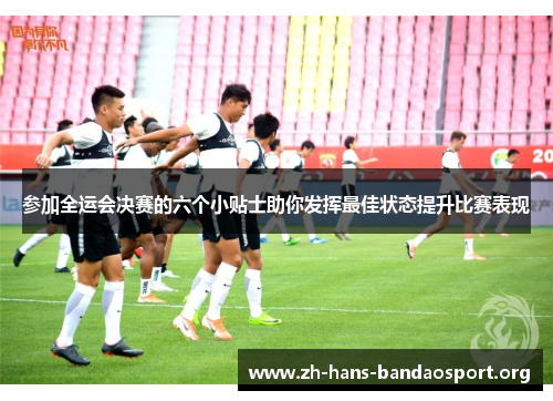 参加全运会决赛的六个小贴士助你发挥最佳状态提升比赛表现 参加全运会决赛的六个小贴士助你发挥最佳状态提升比赛表现