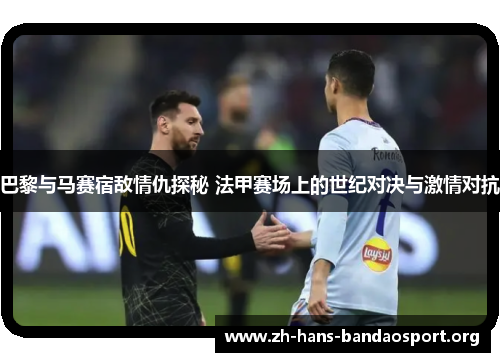 巴黎与马赛宿敌情仇探秘 法甲赛场上的世纪对决与激情对抗 巴黎与马赛宿敌情仇探秘 法甲赛场上的世纪对决与激情对抗