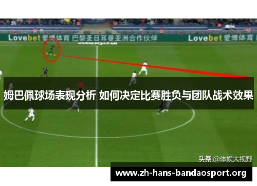 姆巴佩球场表现分析 如何决定比赛胜负与团队战术效果 姆巴佩球场表现分析 如何决定比赛胜负与团队战术效果