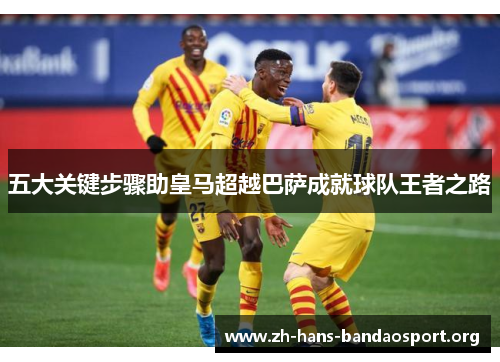 五大关键步骤助皇马超越巴萨成就球队王者之路 五大关键步骤助皇马超越巴萨成就球队王者之路