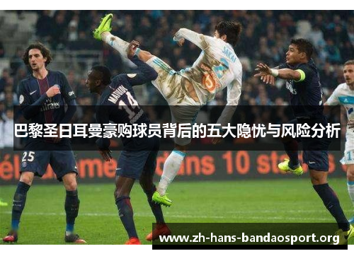 巴黎圣日耳曼豪购球员背后的五大隐忧与风险分析 巴黎圣日耳曼豪购球员背后的五大隐忧与风险分析