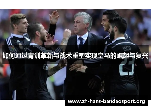 如何通过青训革新与战术重塑实现皇马的崛起与复兴
