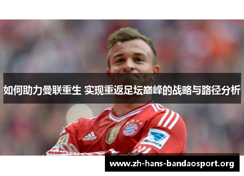 如何助力曼联重生 实现重返足坛巅峰的战略与路径分析 如何助力曼联重生 实现重返足坛巅峰的战略与路径分析