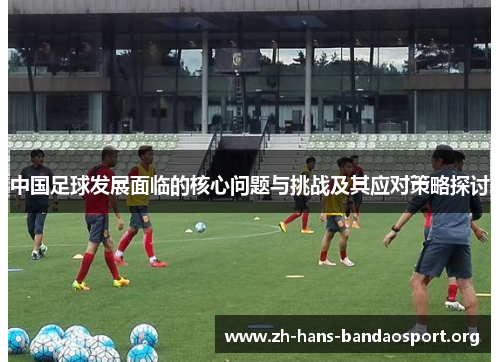 中国足球发展面临的核心问题与挑战及其应对策略探讨 中国足球发展面临的核心问题与挑战及其应对策略探讨
